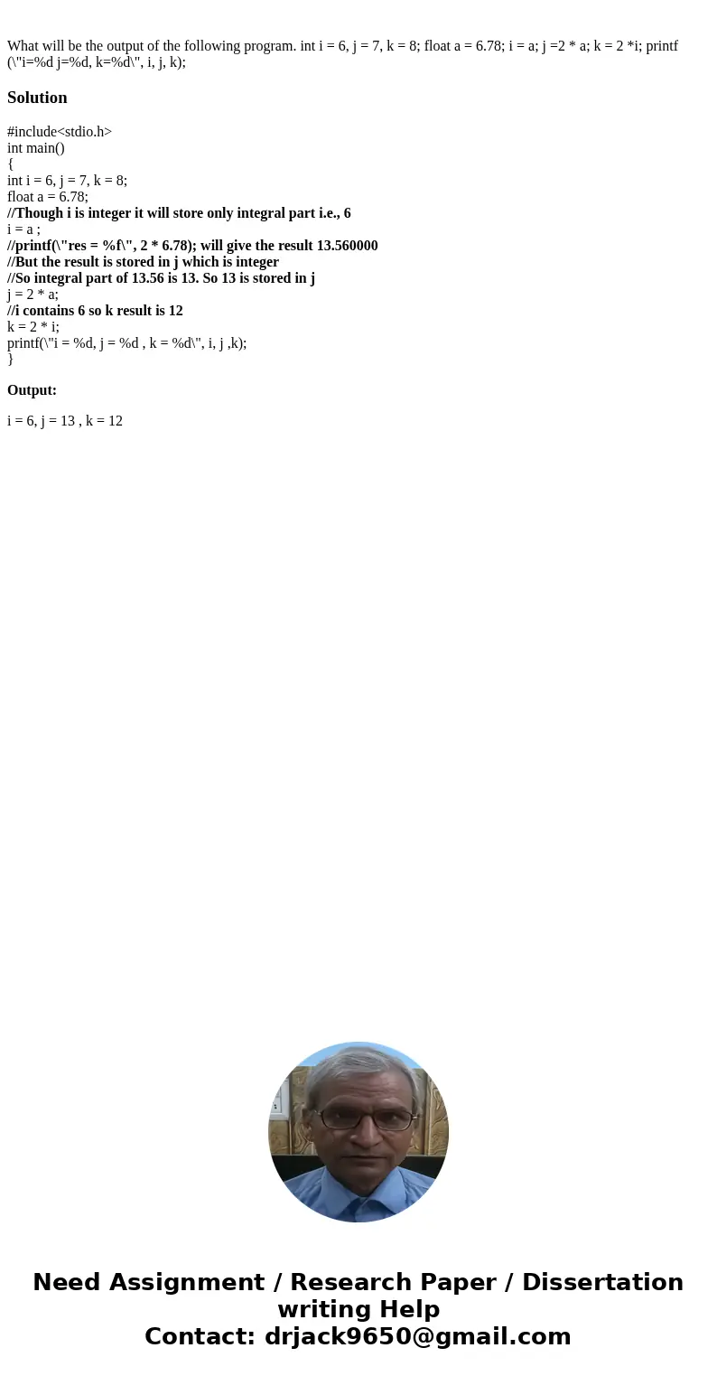 What will be the output of the following program. int i = 6, j = 7, k = 8; float a = 6.78; i = a; j =2 * a; k = 2 *i; printf (\  What will be the output of the following program. int i = 6, j = 7, k = 8; float a = 6.78; i = a; j =2 * a; k = 2 *i; printf (\