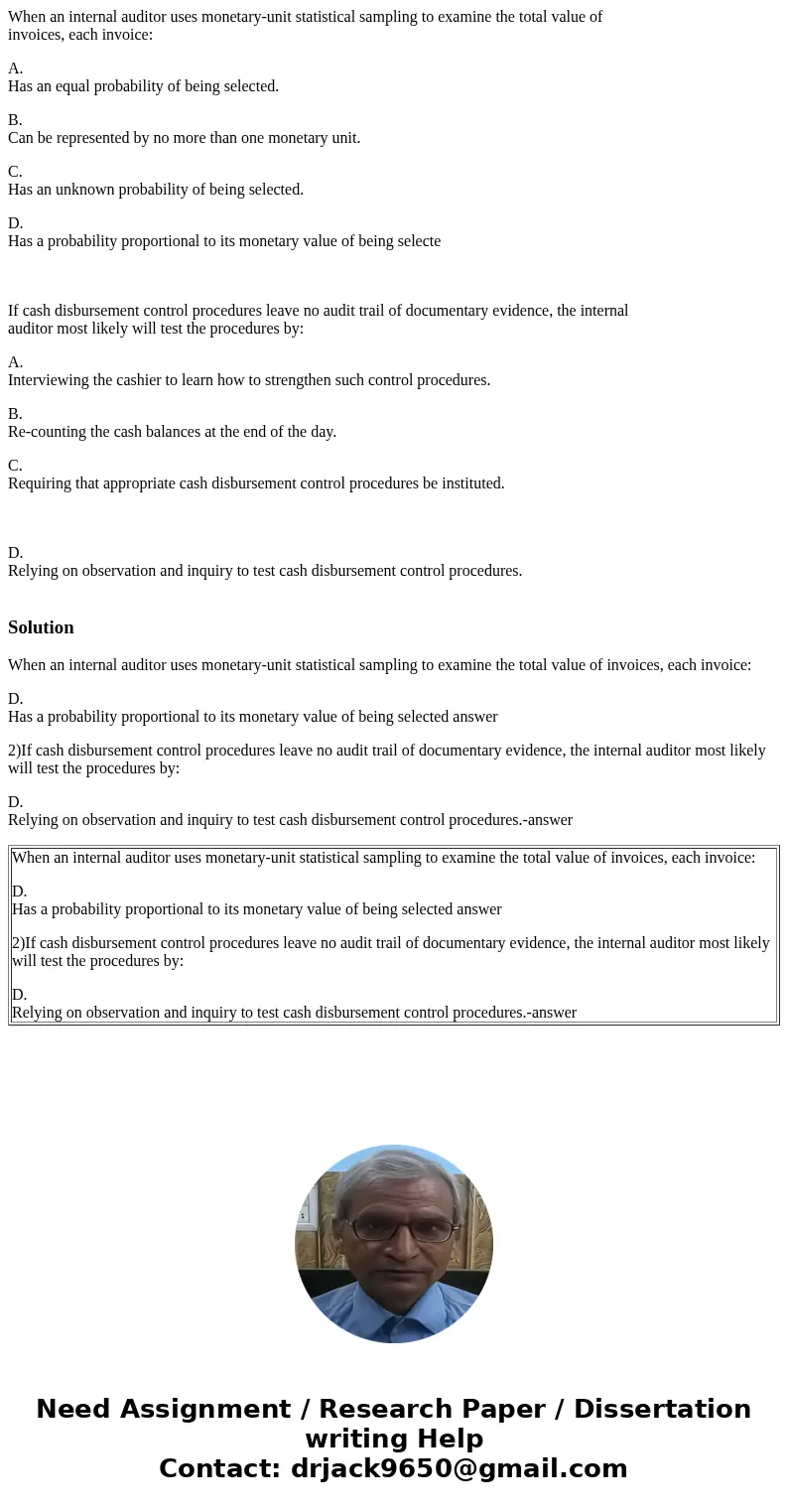 When an internal auditor uses monetary-unit statistical sampling to examine the total value of invoices, each invoice: A. Has an equal probability of being sele When an internal auditor uses monetary-unit statistical sampling to examine the total value of invoices, each invoice: A. Has an equal probability of being sele