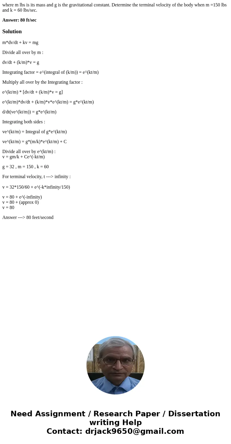 where m lbs is its mass and g is the gravitational constant. Determine the terminal velocity of the body when m =150 lbs and k = 60 lbs/sec. Answer: 80 ft/secSo where m lbs is its mass and g is the gravitational constant. Determine the terminal velocity of the body when m =150 lbs and k = 60 lbs/sec. Answer: 80 ft/secSo