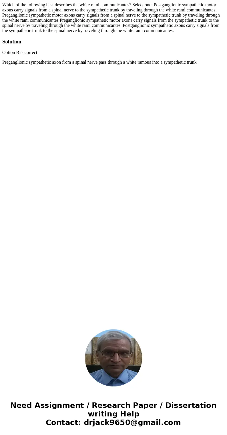 Which of the following best describes the white rami communicantes? Select one: Postganglionic sympathetic motor axons carry signals from a spinal nerve to the  Which of the following best describes the white rami communicantes? Select one: Postganglionic sympathetic motor axons carry signals from a spinal nerve to the