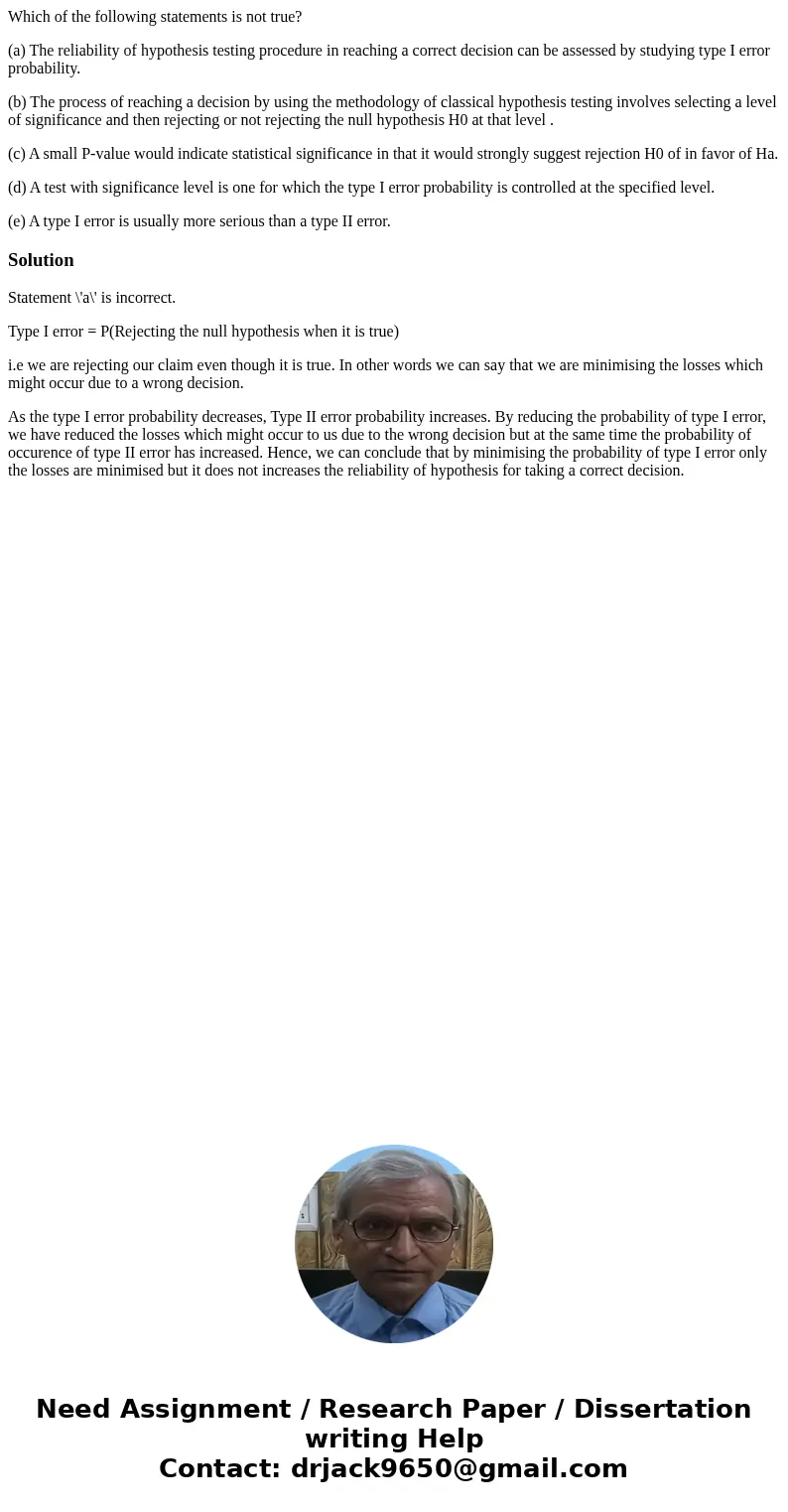 Which of the following statements is not true? (a) The reliability of hypothesis testing procedure in reaching a correct decision can be assessed by studying ty Which of the following statements is not true? (a) The reliability of hypothesis testing procedure in reaching a correct decision can be assessed by studying ty