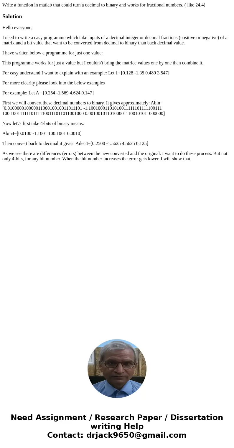 Write a function in matlab that could turn a decimal to binary and works for fractional numbers. ( like 24.4)SolutionHello everyone; I need to write a easy prog Write a function in matlab that could turn a decimal to binary and works for fractional numbers. ( like 24.4)SolutionHello everyone; I need to write a easy prog