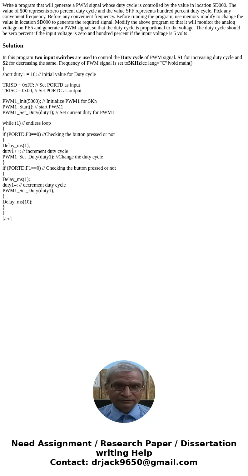 Write a program that will generate a PWM signal whose duty cycle is controlled by the value in location $D000. The value of $00 represents zero percent duty cy  Write a program that will generate a PWM signal whose duty cycle is controlled by the value in location $D000. The value of $00 represents zero percent duty cy