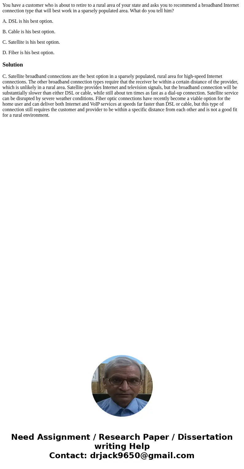 You have a customer who is about to retire to a rural area of your state and asks you to recommend a broadband Internet connection type that will best work in a You have a customer who is about to retire to a rural area of your state and asks you to recommend a broadband Internet connection type that will best work in a