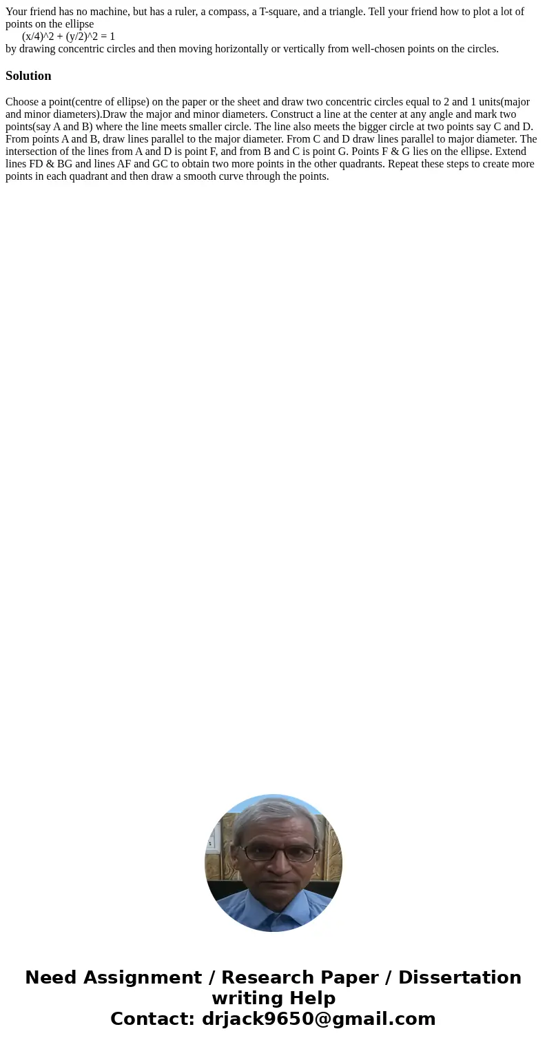 Your friend has no machine, but has a ruler, a compass, a T-square, and a triangle. Tell your friend how to plot a lot of points on the ellipse (x/4)^2 + (y/2)^ Your friend has no machine, but has a ruler, a compass, a T-square, and a triangle. Tell your friend how to plot a lot of points on the ellipse (x/4)^2 + (y/2)^