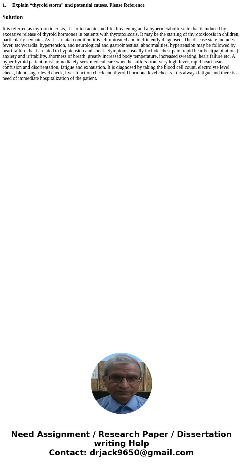 1. Explain “thyroid storm” and potential causes. Please ReferenceSolutionIt is referred as thyrotoxic crisis, it is often acute and life threatening and a hyper 1. Explain “thyroid storm” and potential causes. Please ReferenceSolutionIt is referred as thyrotoxic crisis, it is often acute and life threatening and a hyper