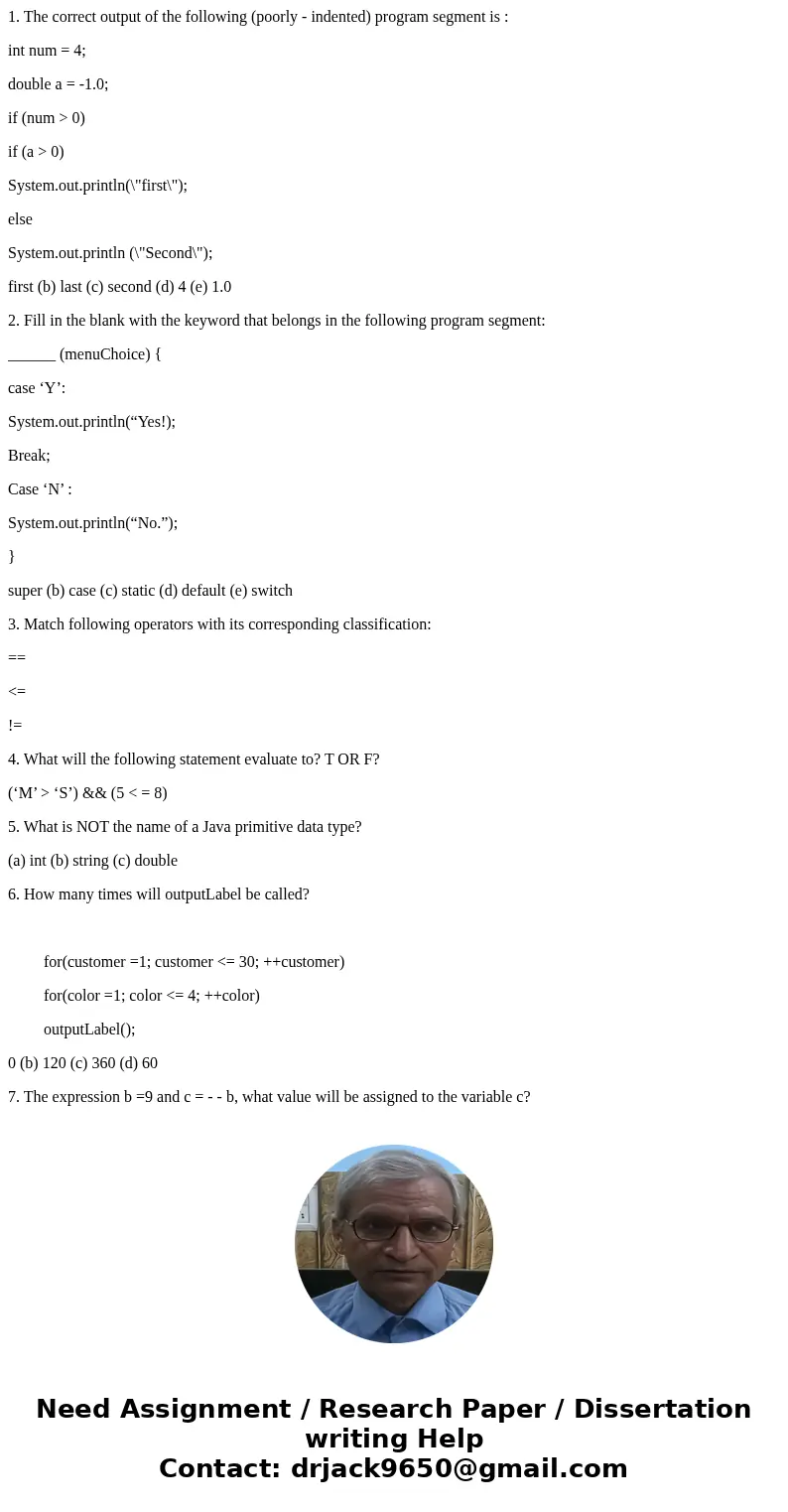 1. The correct output of the following (poorly - indented) program segment is : int num = 4; double a = -1.0; if (num > 0) if (a > 0) System.out.println(\ 1. The correct output of the following (poorly - indented) program segment is : int num = 4; double a = -1.0; if (num > 0) if (a > 0) System.out.println(\