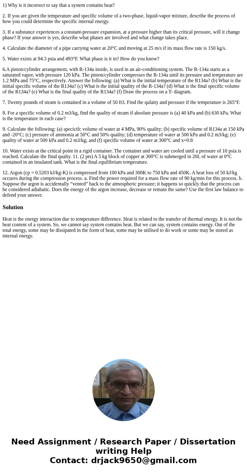1) Why is it incorrect to say that a system contains heat? 2. If you are given the temperature and specific volume of a two-phase, liquid-vapor mixture, describ 1) Why is it incorrect to say that a system contains heat? 2. If you are given the temperature and specific volume of a two-phase, liquid-vapor mixture, describ