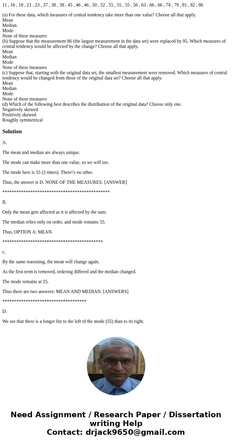 11 , 16 , 18 , 21 , 23 , 37 , 38 , 38 , 45 , 46 , 46 , 50 , 52 , 55 , 55 , 55 , 56 , 63 , 66 , 66 , 74 , 79 , 81 , 82 , 86 (a) For these data, which measures of 11 , 16 , 18 , 21 , 23 , 37 , 38 , 38 , 45 , 46 , 46 , 50 , 52 , 55 , 55 , 55 , 56 , 63 , 66 , 66 , 74 , 79 , 81 , 82 , 86 (a) For these data, which measures of