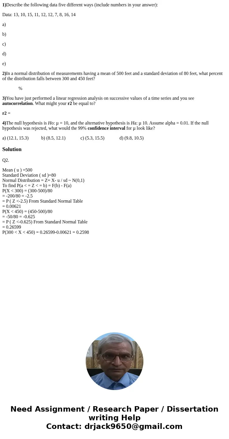 1)Describe the following data five different ways (include numbers in your answer): Data: 13, 10, 15, 11, 12, 12, 7, 8, 16, 14 a) b) c) d) e) 2)In a normal dist 1)Describe the following data five different ways (include numbers in your answer): Data: 13, 10, 15, 11, 12, 12, 7, 8, 16, 14 a) b) c) d) e) 2)In a normal dist