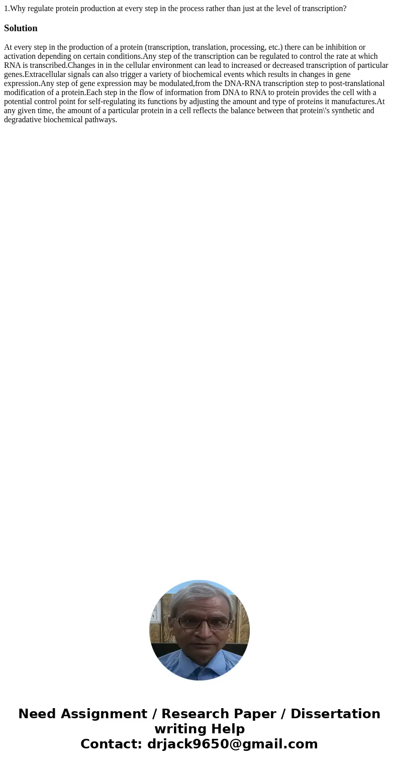 1.Why regulate protein production at every step in the process rather than just at the level of transcription?SolutionAt every step in the production of a prote 1.Why regulate protein production at every step in the process rather than just at the level of transcription?SolutionAt every step in the production of a prote
