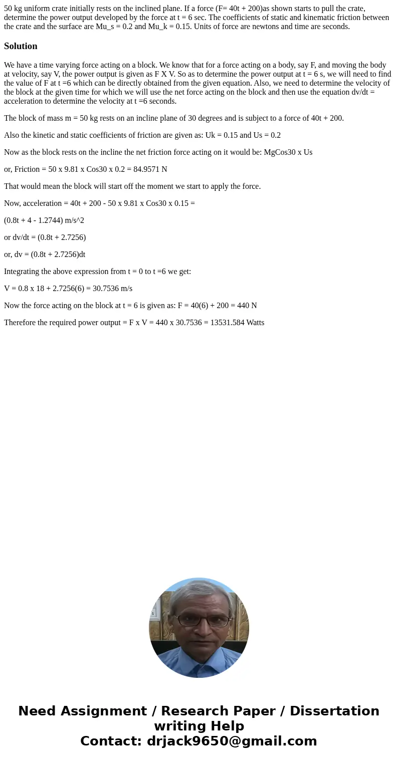50 kg uniform crate initially rests on the inclined plane. If a force (F= 40t + 200)as shown starts to pull the crate, determine the power output developed by   50 kg uniform crate initially rests on the inclined plane. If a force (F= 40t + 200)as shown starts to pull the crate, determine the power output developed by