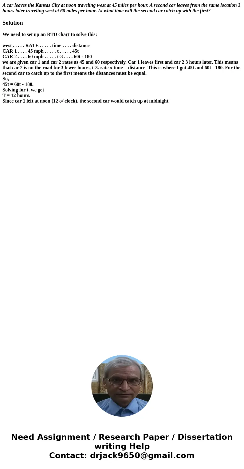 A car leaves the Kansas City at noon traveling west at 45 miles per hour. A second car leaves from the same location 3 hours later traveling west at 60 miles pe A car leaves the Kansas City at noon traveling west at 45 miles per hour. A second car leaves from the same location 3 hours later traveling west at 60 miles pe