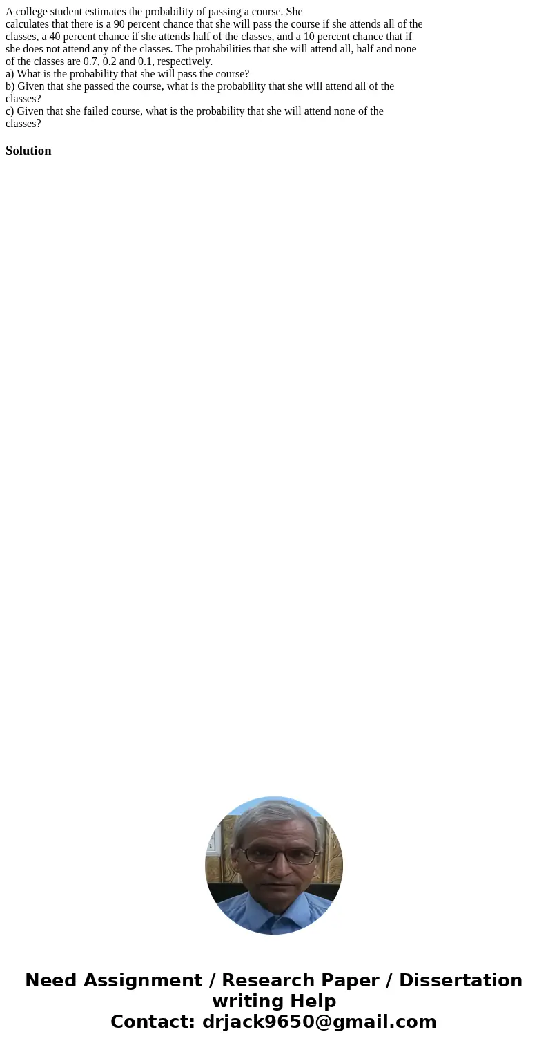 A college student estimates the probability of passing a course. She calculates that there is a 90 percent chance that she will pass the course if she attends a A college student estimates the probability of passing a course. She calculates that there is a 90 percent chance that she will pass the course if she attends a