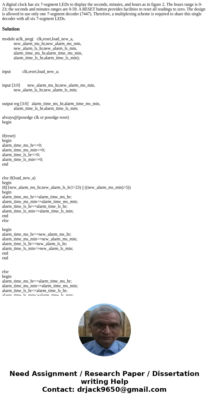 A digital clock has six 7-segment LEDs to display the seconds, minutes, and hours as in figure 2. The hours range is 0-23; the seconds and minutes ranges are 0- A digital clock has six 7-segment LEDs to display the seconds, minutes, and hours as in figure 2. The hours range is 0-23; the seconds and minutes ranges are 0-
