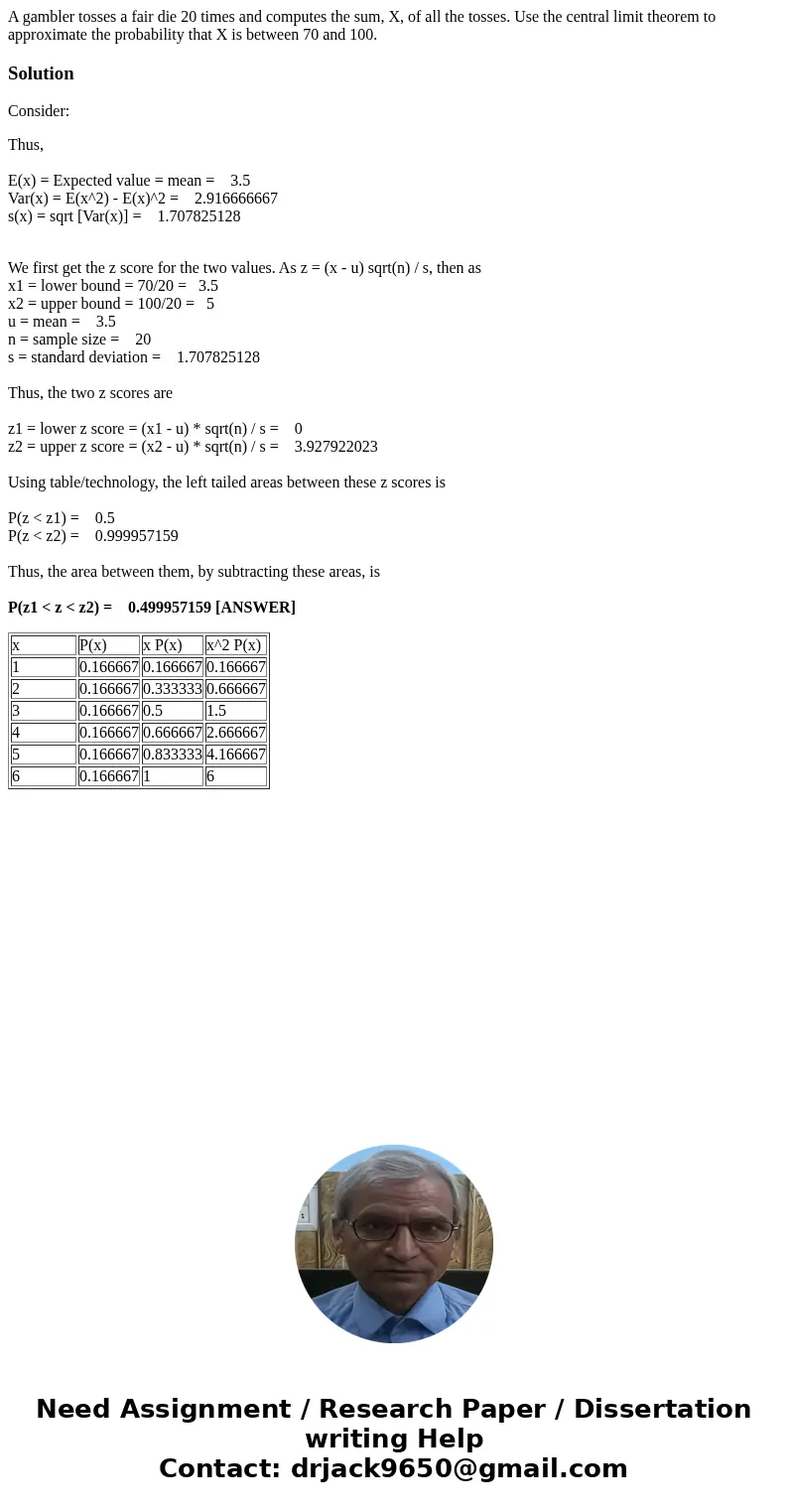 A gambler tosses a fair die 20 times and computes the sum, X, of all the tosses. Use the central limit theorem to approximate the probability that X is between  A gambler tosses a fair die 20 times and computes the sum, X, of all the tosses. Use the central limit theorem to approximate the probability that X is between