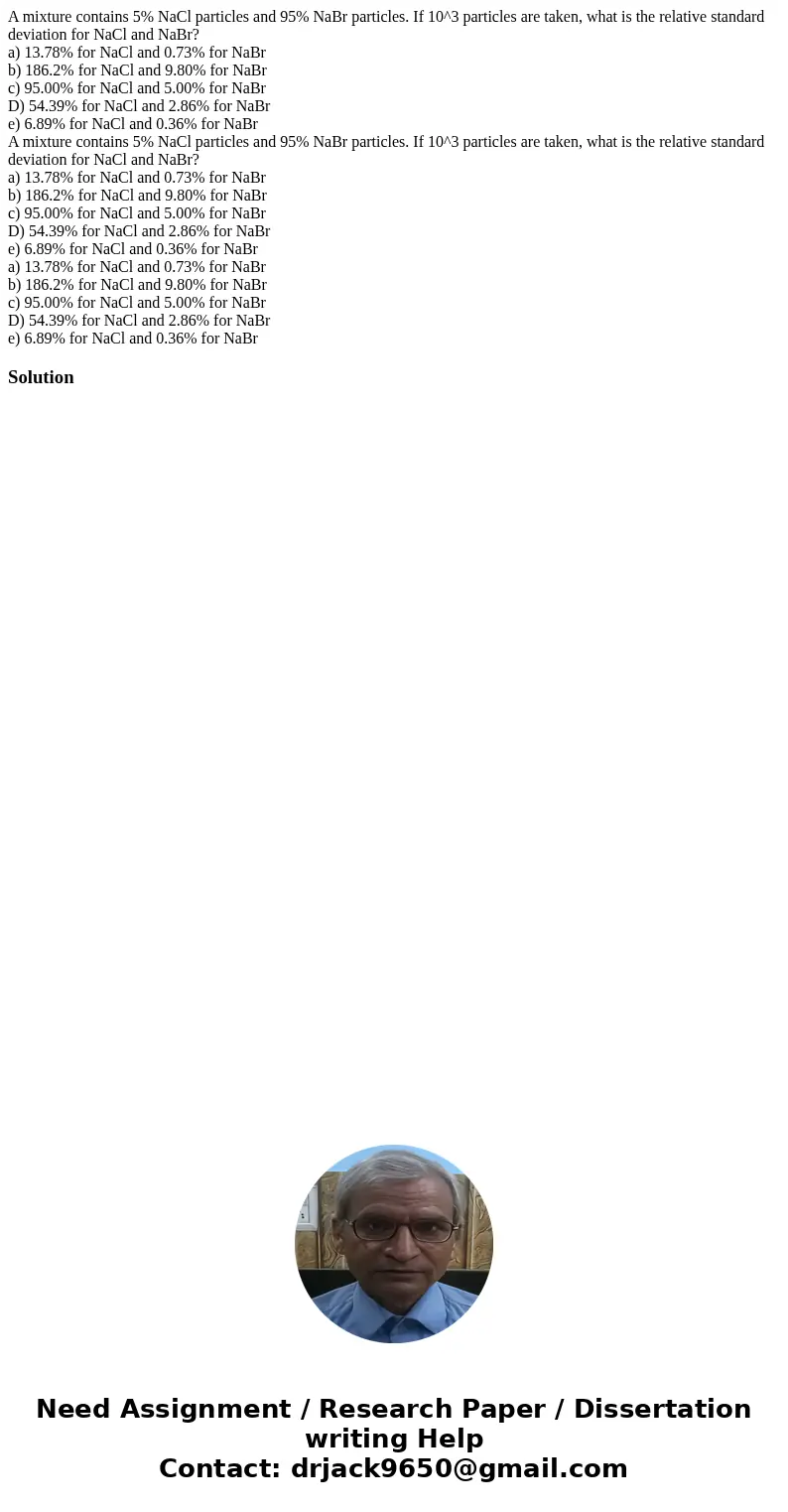 A mixture contains 5% NaCl particles and 95% NaBr particles. If 10^3 particles are taken, what is the relative standard deviation for NaCl and NaBr? a) 13.78% f A mixture contains 5% NaCl particles and 95% NaBr particles. If 10^3 particles are taken, what is the relative standard deviation for NaCl and NaBr? a) 13.78% f