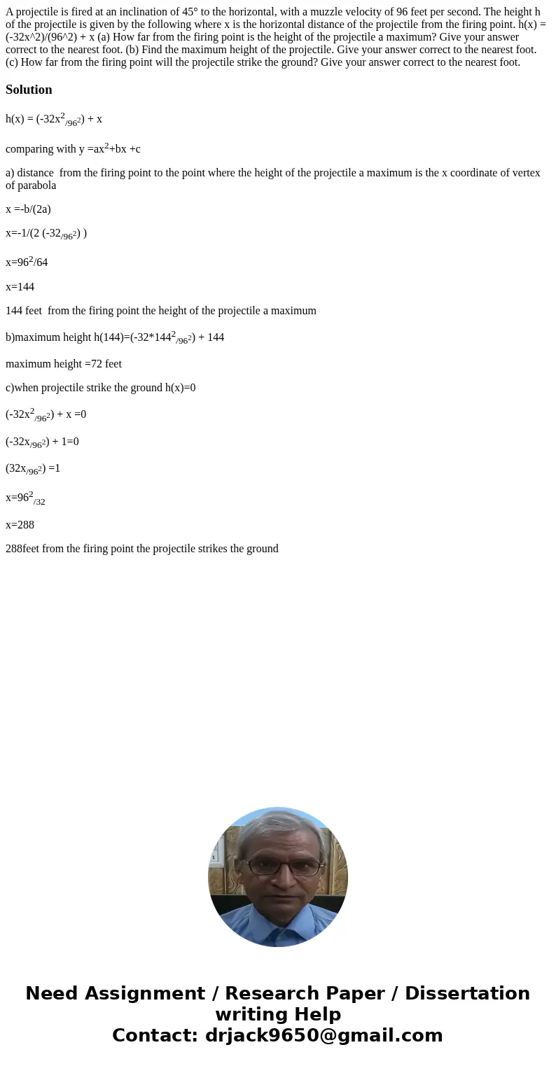 A projectile is fired at an inclination of 45° to the horizontal, with a muzzle velocity of 96 feet per second. The height h of the projectile is given by the f A projectile is fired at an inclination of 45° to the horizontal, with a muzzle velocity of 96 feet per second. The height h of the projectile is given by the f