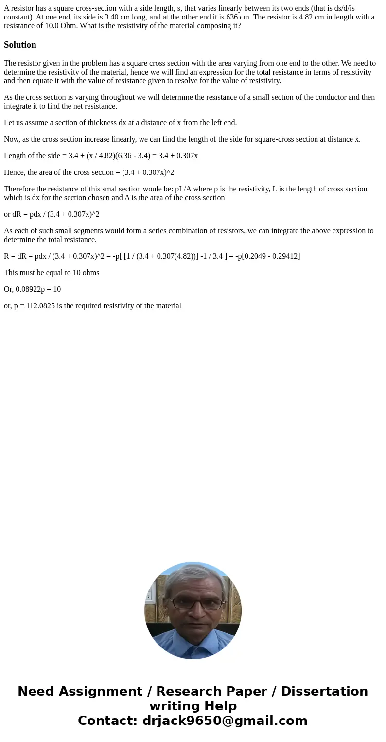 A resistor has a square cross-section with a side length, s, that varies linearly between its two ends (that is ds/d/is constant). At one end, its side is 3.40  A resistor has a square cross-section with a side length, s, that varies linearly between its two ends (that is ds/d/is constant). At one end, its side is 3.40