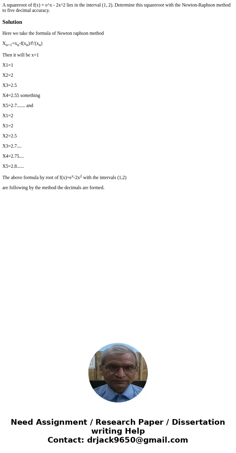  A squareroot of f(x) = e^x - 2x^2 lies in the interval (1, 2). Determine this squareroot with the Newton-Raphson method to five decimal accuracy.SolutionHere w