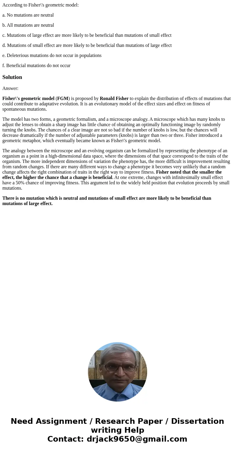 According to Fisher\'s geometric model: a. No mutations are neutral b. All mutations are neutral c. Mutations of large effect are more likely to be beneficial t According to Fisher\'s geometric model: a. No mutations are neutral b. All mutations are neutral c. Mutations of large effect are more likely to be beneficial t