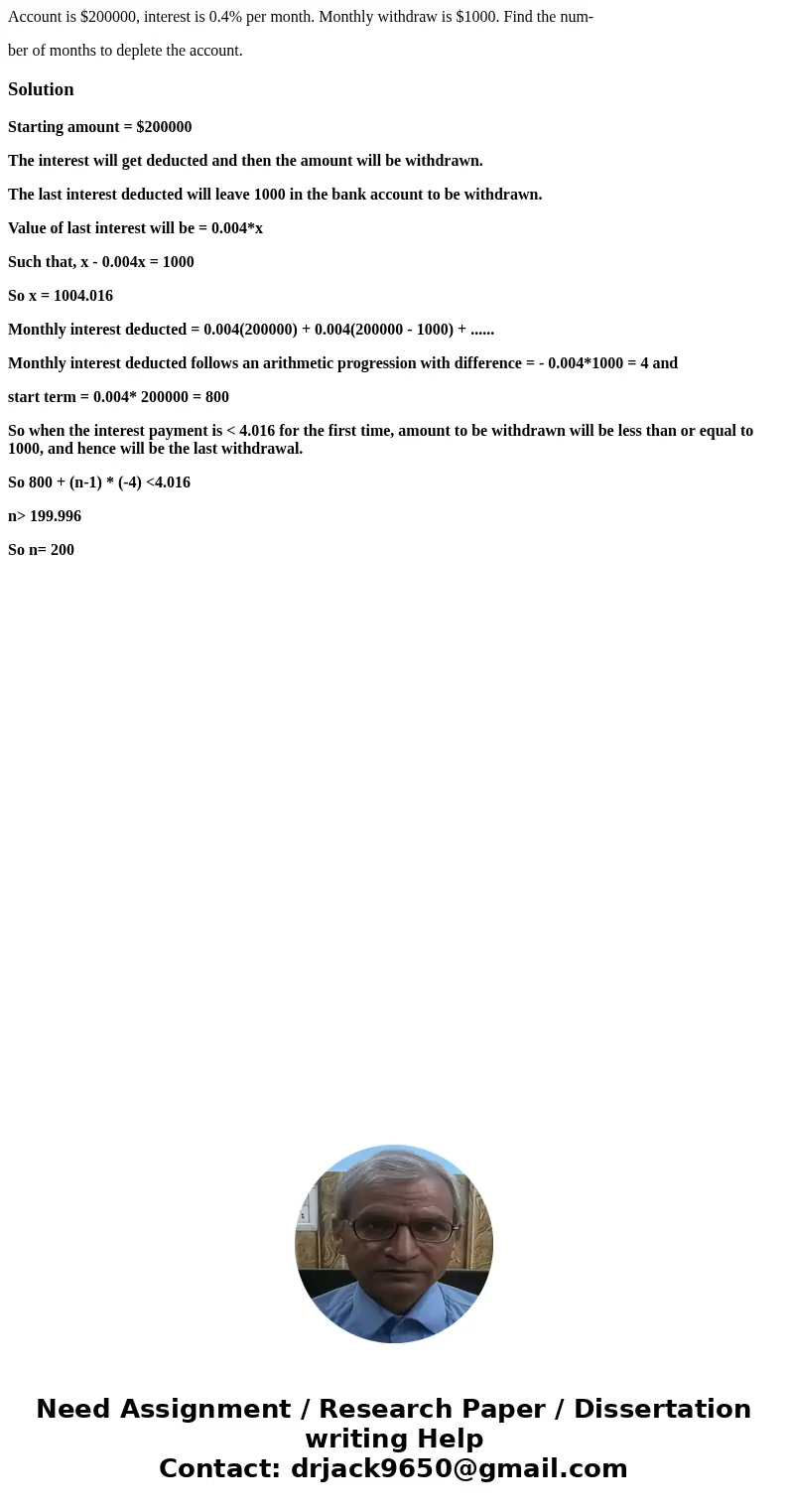 Account is $200000, interest is 0.4% per month. Monthly withdraw is $1000. Find the num- ber of months to deplete the account.SolutionStarting amount = $200000  Account is $200000, interest is 0.4% per month. Monthly withdraw is $1000. Find the num- ber of months to deplete the account.SolutionStarting amount = $200000