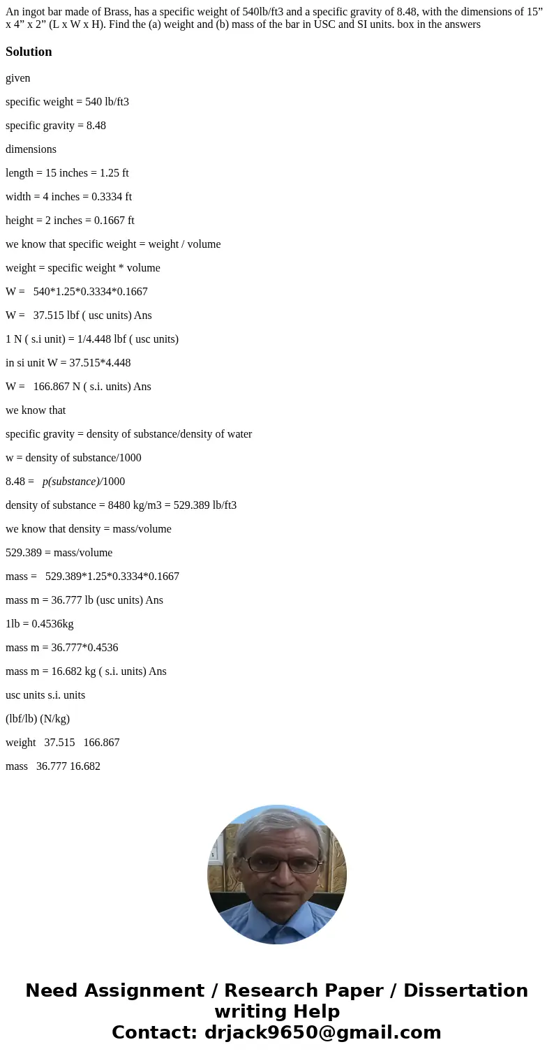 An ingot bar made of Brass, has a specific weight of 540lb/ft3 and a specific gravity of 8.48, with the dimensions of 15” x 4” x 2” (L x W x H). Find the (a) we An ingot bar made of Brass, has a specific weight of 540lb/ft3 and a specific gravity of 8.48, with the dimensions of 15” x 4” x 2” (L x W x H). Find the (a) we