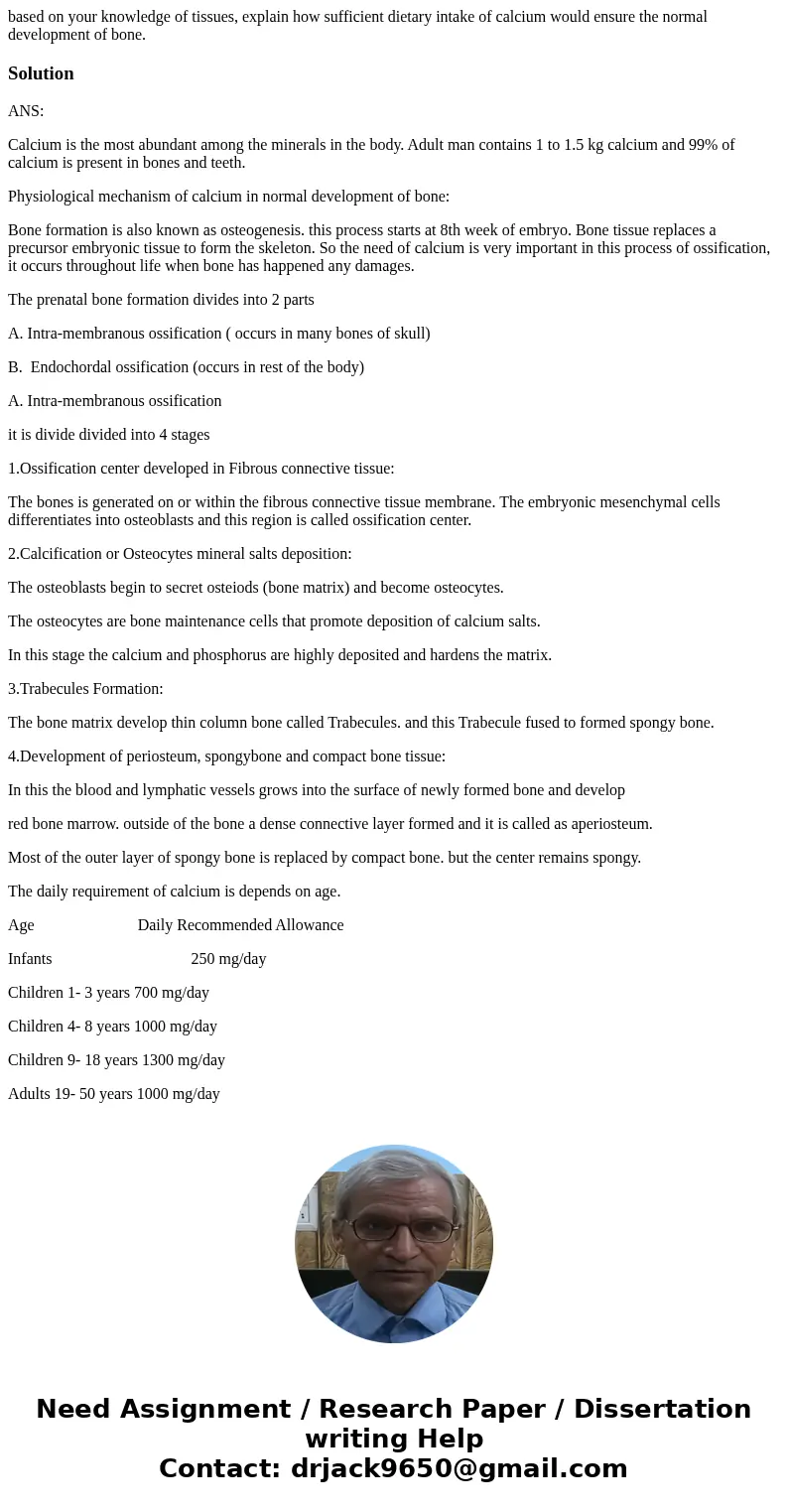 based on your knowledge of tissues, explain how sufficient dietary intake of calcium would ensure the normal development of bone.SolutionANS: Calcium is the mos based on your knowledge of tissues, explain how sufficient dietary intake of calcium would ensure the normal development of bone.SolutionANS: Calcium is the mos