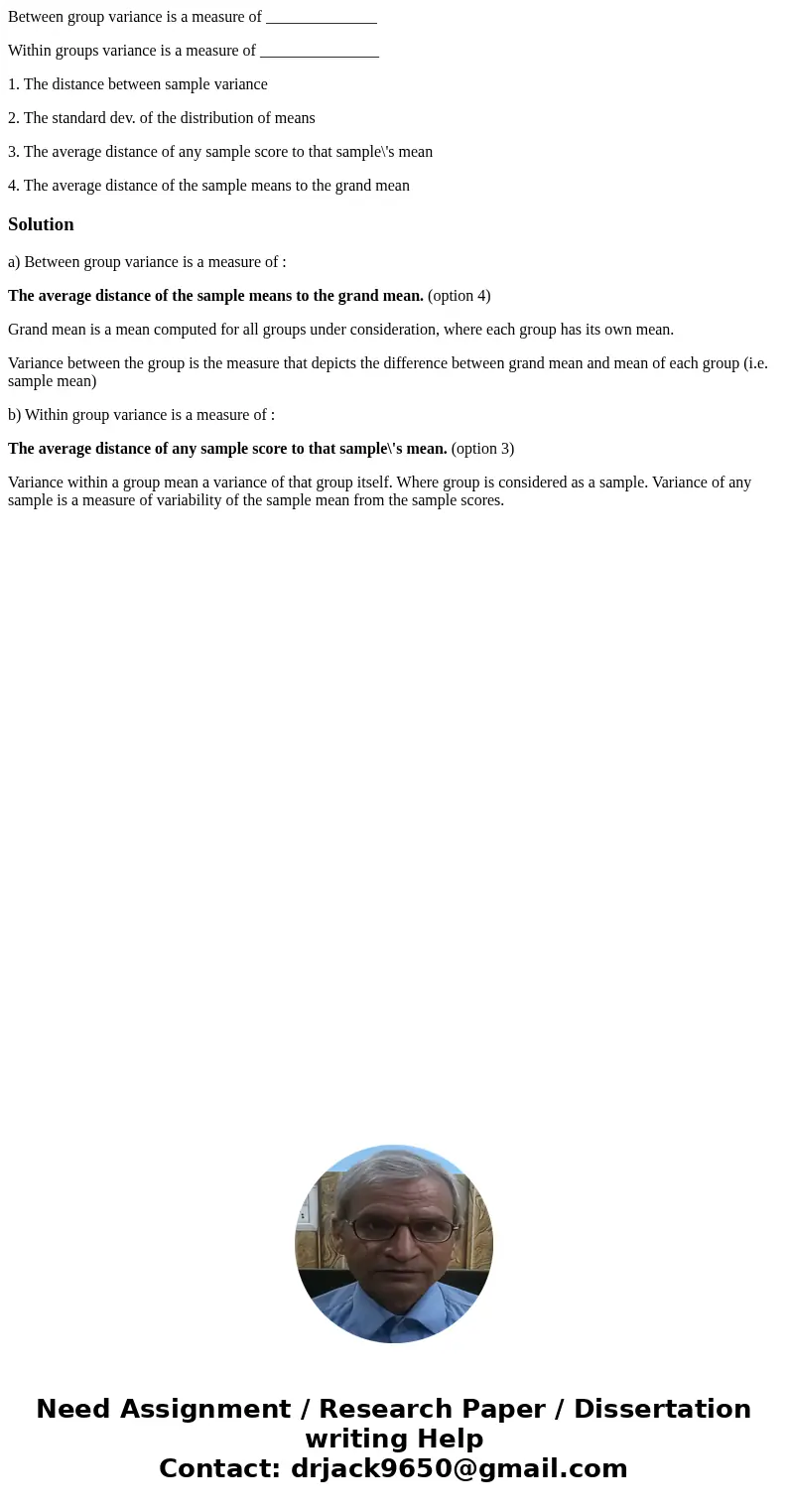 Between group variance is a measure of ______________ Within groups variance is a measure of _______________ 1. The distance between sample variance 2. The stan Between group variance is a measure of ______________ Within groups variance is a measure of _______________ 1. The distance between sample variance 2. The stan