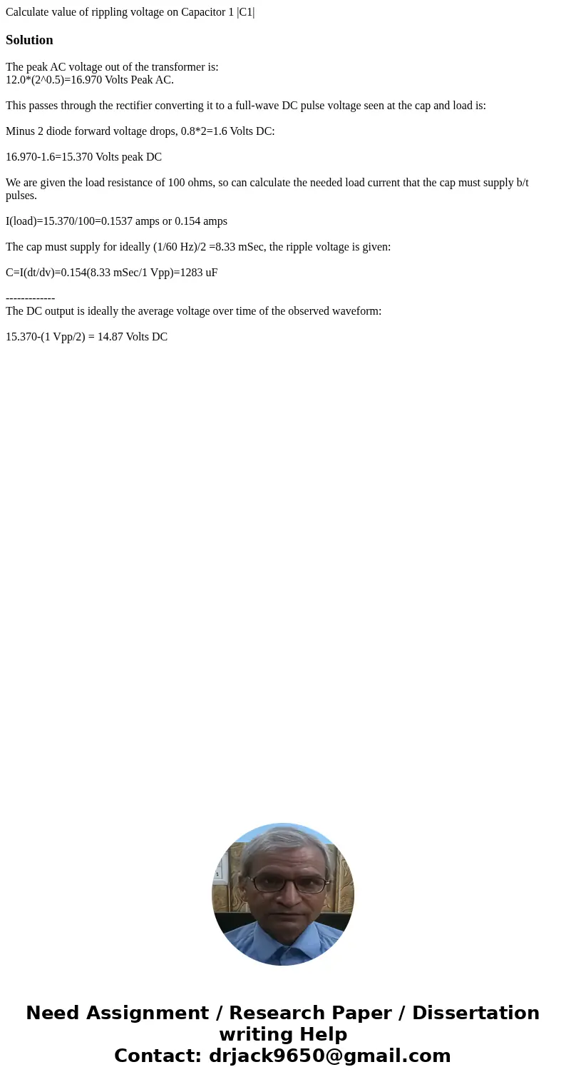 Calculate value of rippling voltage on Capacitor 1 |C1|SolutionThe peak AC voltage out of the transformer is: 12.0*(2^0.5)=16.970 Volts Peak AC. This passes thr Calculate value of rippling voltage on Capacitor 1 |C1|SolutionThe peak AC voltage out of the transformer is: 12.0*(2^0.5)=16.970 Volts Peak AC. This passes thr