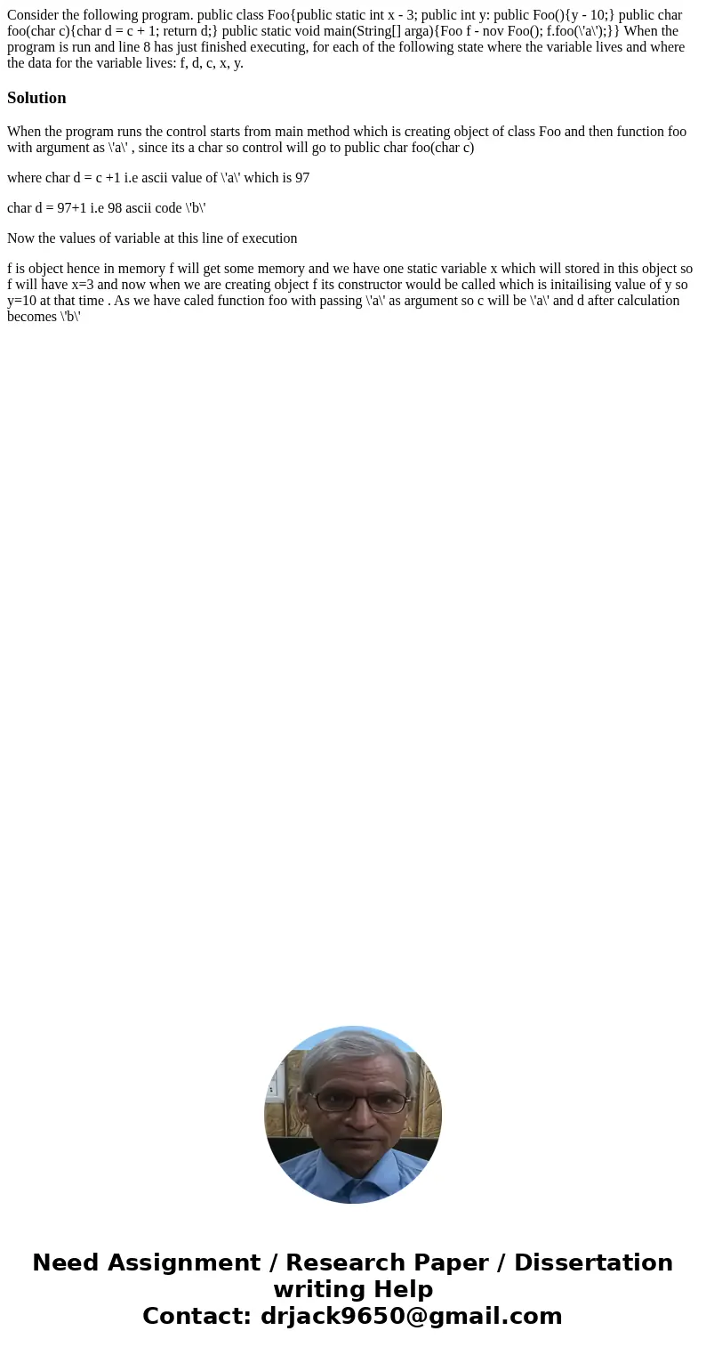  Consider the following program. public class Foo{public static int x - 3; public int y: public Foo(){y - 10;} public char foo(char c){char d = c + 1; return d;