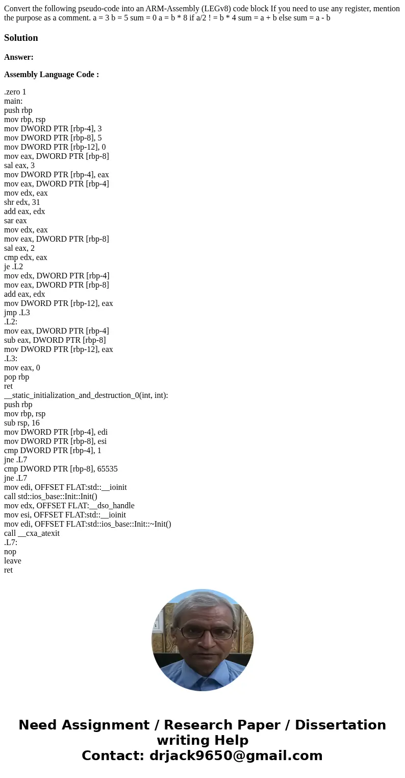Convert the following pseudo-code into an ARM-Assembly (LEGv8) code block If you need to use any register, mention the purpose as a comment. a = 3 b = 5 sum =   Convert the following pseudo-code into an ARM-Assembly (LEGv8) code block If you need to use any register, mention the purpose as a comment. a = 3 b = 5 sum =