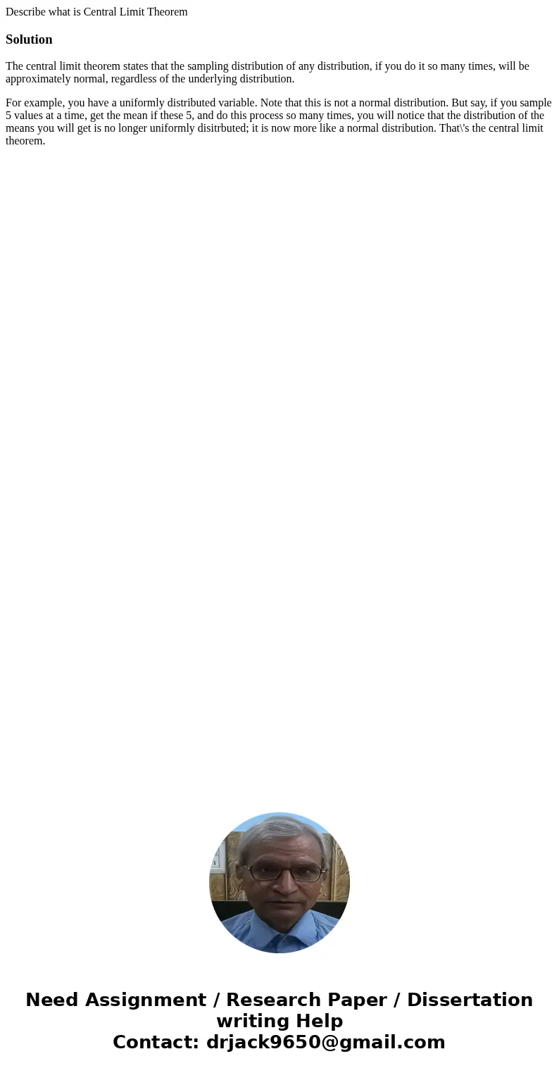 Describe what is Central Limit TheoremSolutionThe central limit theorem states that the sampling distribution of any distribution, if you do it so many times, w