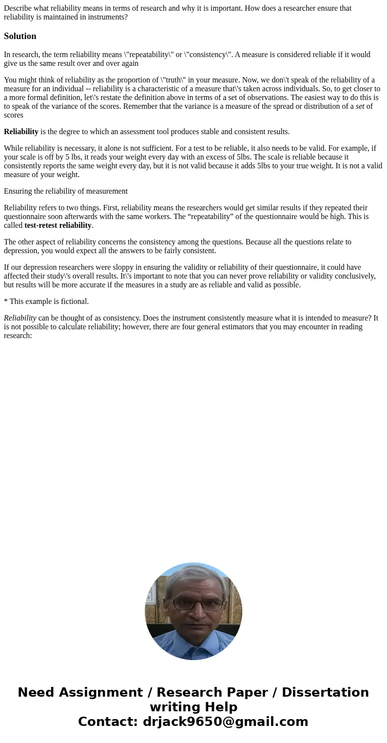Describe what reliability means in terms of research and why it is important. How does a researcher ensure that reliability is maintained in instruments?Solutio Describe what reliability means in terms of research and why it is important. How does a researcher ensure that reliability is maintained in instruments?Solutio