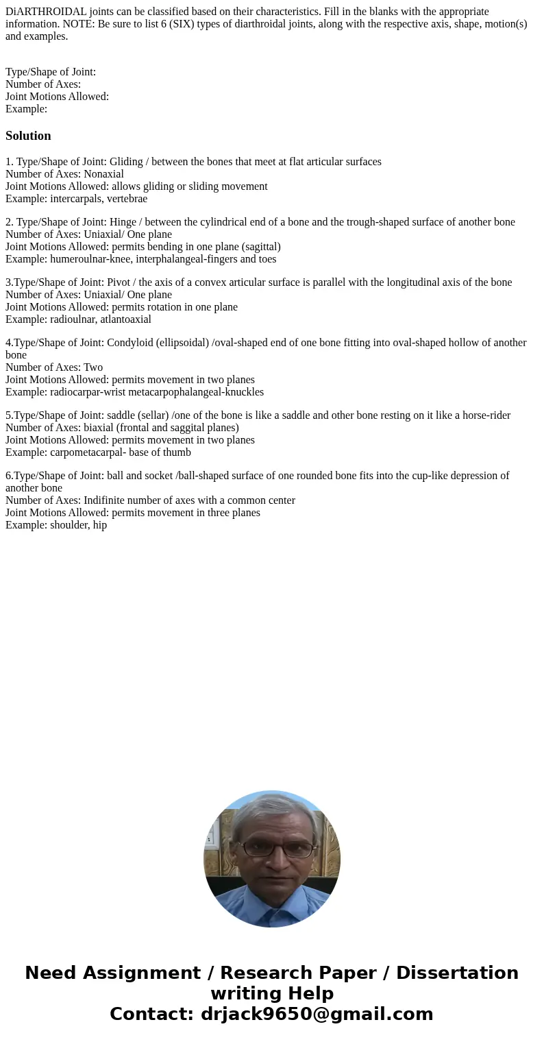 DiARTHROIDAL joints can be classified based on their characteristics. Fill in the blanks with the appropriate information. NOTE: Be sure to list 6 (SIX) types o DiARTHROIDAL joints can be classified based on their characteristics. Fill in the blanks with the appropriate information. NOTE: Be sure to list 6 (SIX) types o