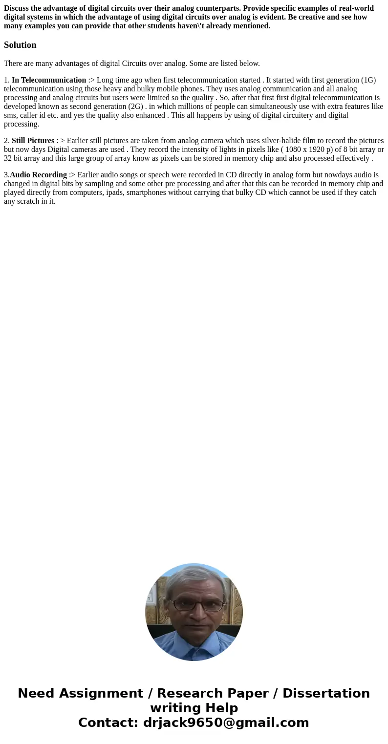 Discuss the advantage of digital circuits over their analog counterparts. Provide specific examples of real-world digital systems in which the advantage of usin Discuss the advantage of digital circuits over their analog counterparts. Provide specific examples of real-world digital systems in which the advantage of usin