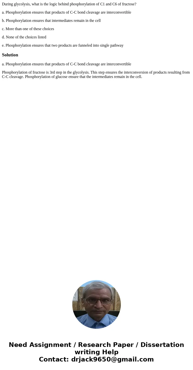 During glycolysis, what is the logic behind phosphorylation of C1 and C6 of fructose? a. Phosphorylation ensures that products of C-C bond cleavage are intercon During glycolysis, what is the logic behind phosphorylation of C1 and C6 of fructose? a. Phosphorylation ensures that products of C-C bond cleavage are intercon