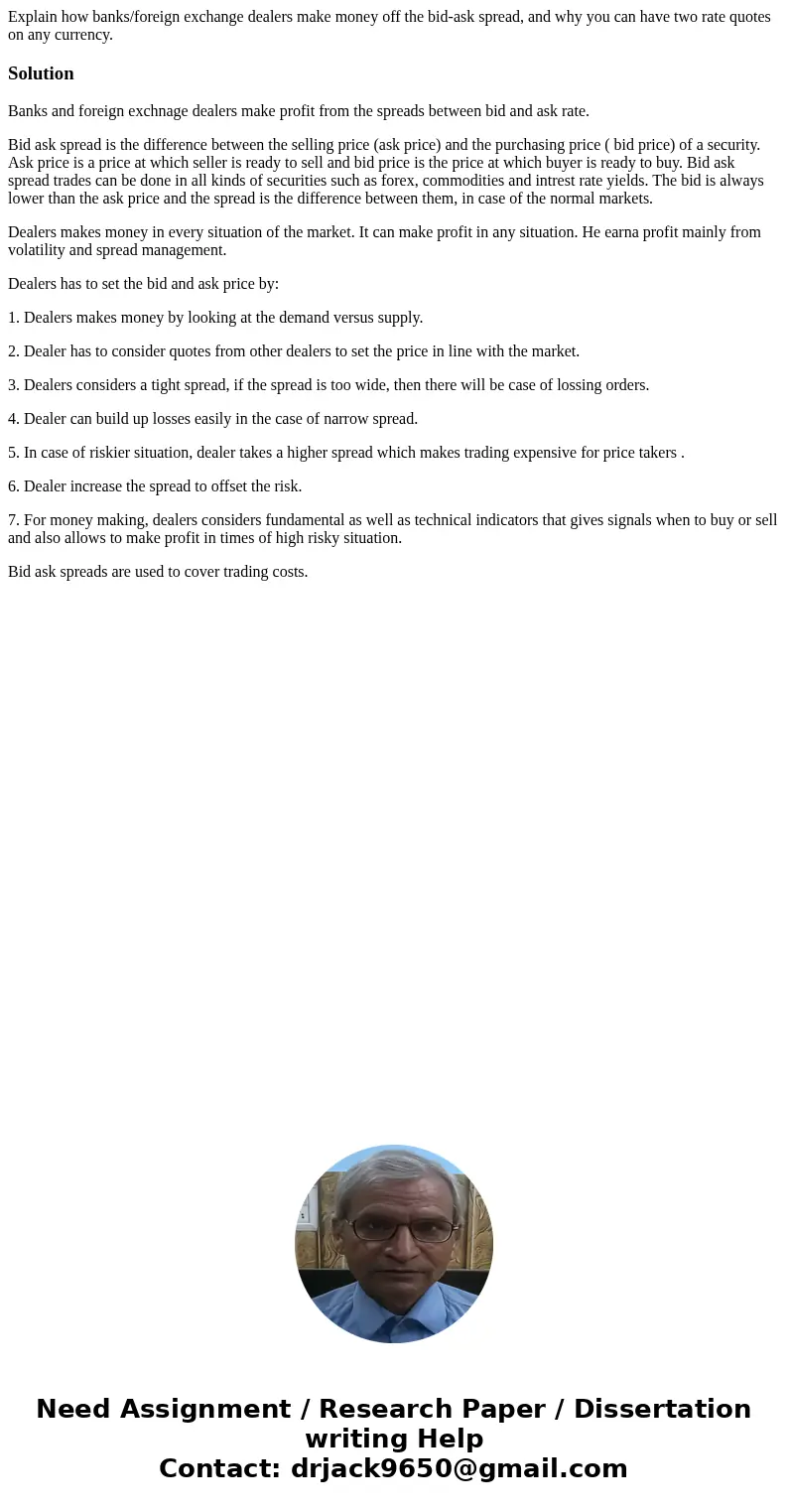 Explain how banks/foreign exchange dealers make money off the bid-ask spread, and why you can have two rate quotes on any currency.SolutionBanks and foreign exc