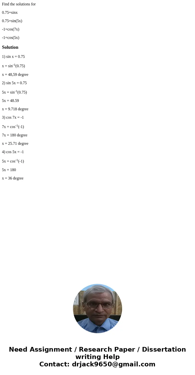 Find the solutions for 0.75=sinx 0.75=sin(5x) -1=cos(7x) -1=cos(5x)Solution1) sin x = 0.75 x = sin-1(0.75) x = 48,59 degree 2) sin 5x = 0.75 5x = sin-1(0.75) 5x