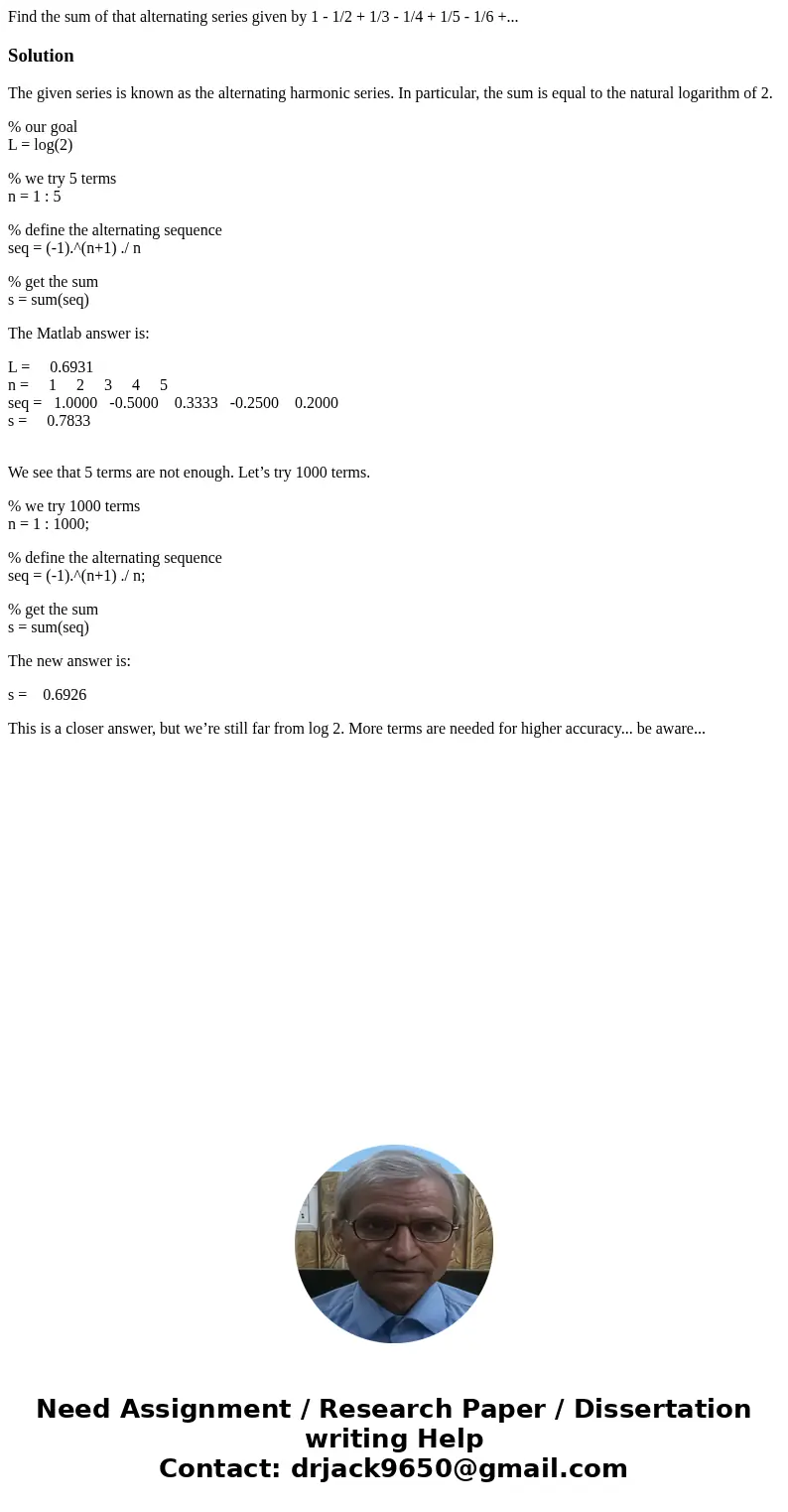 Find the sum of that alternating series given by 1 - 1/2 + 1/3 - 1/4 + 1/5 - 1/6 +...SolutionThe given series is known as the alternating harmonic series. In p  Find the sum of that alternating series given by 1 - 1/2 + 1/3 - 1/4 + 1/5 - 1/6 +...SolutionThe given series is known as the alternating harmonic series. In p