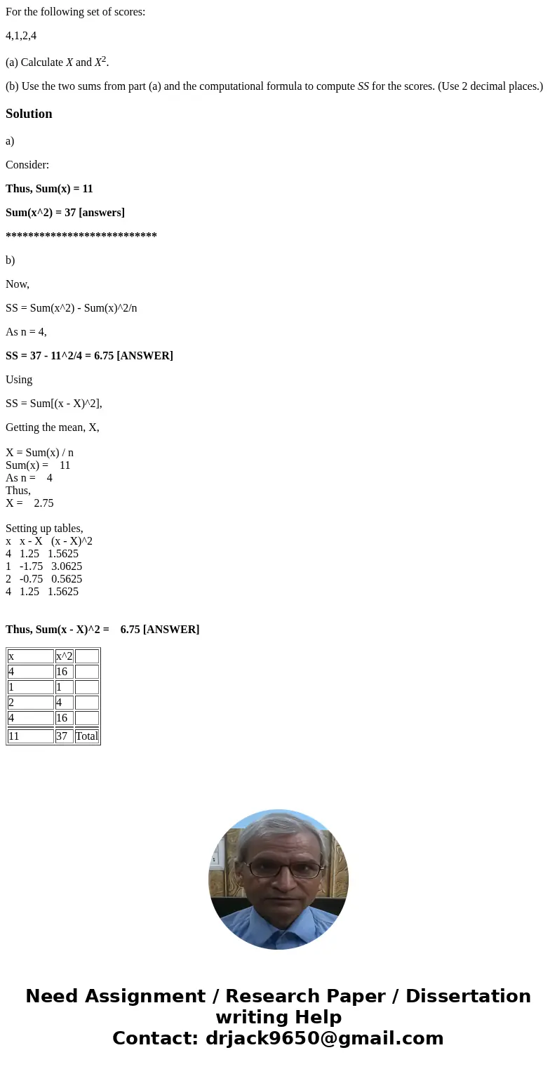 For the following set of scores: 4,1,2,4 (a) Calculate X and X2. (b) Use the two sums from part (a) and the computational formula to compute SS for the scores.  For the following set of scores: 4,1,2,4 (a) Calculate X and X2. (b) Use the two sums from part (a) and the computational formula to compute SS for the scores.