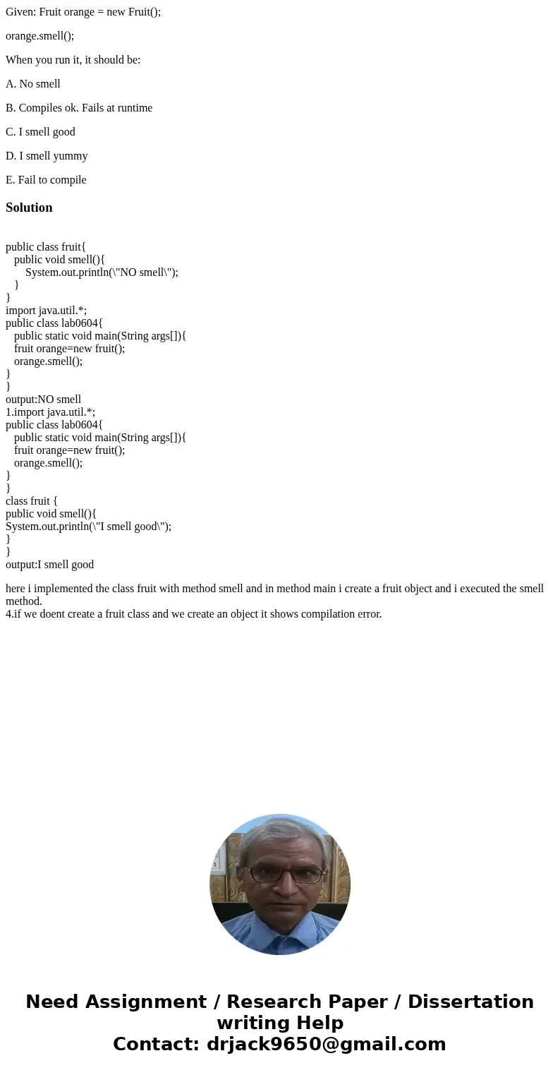 Given: Fruit orange = new Fruit(); orange.smell(); When you run it, it should be: A. No smell B. Compiles ok. Fails at runtime C. I smell good D. I smell yummy  Given: Fruit orange = new Fruit(); orange.smell(); When you run it, it should be: A. No smell B. Compiles ok. Fails at runtime C. I smell good D. I smell yummy
