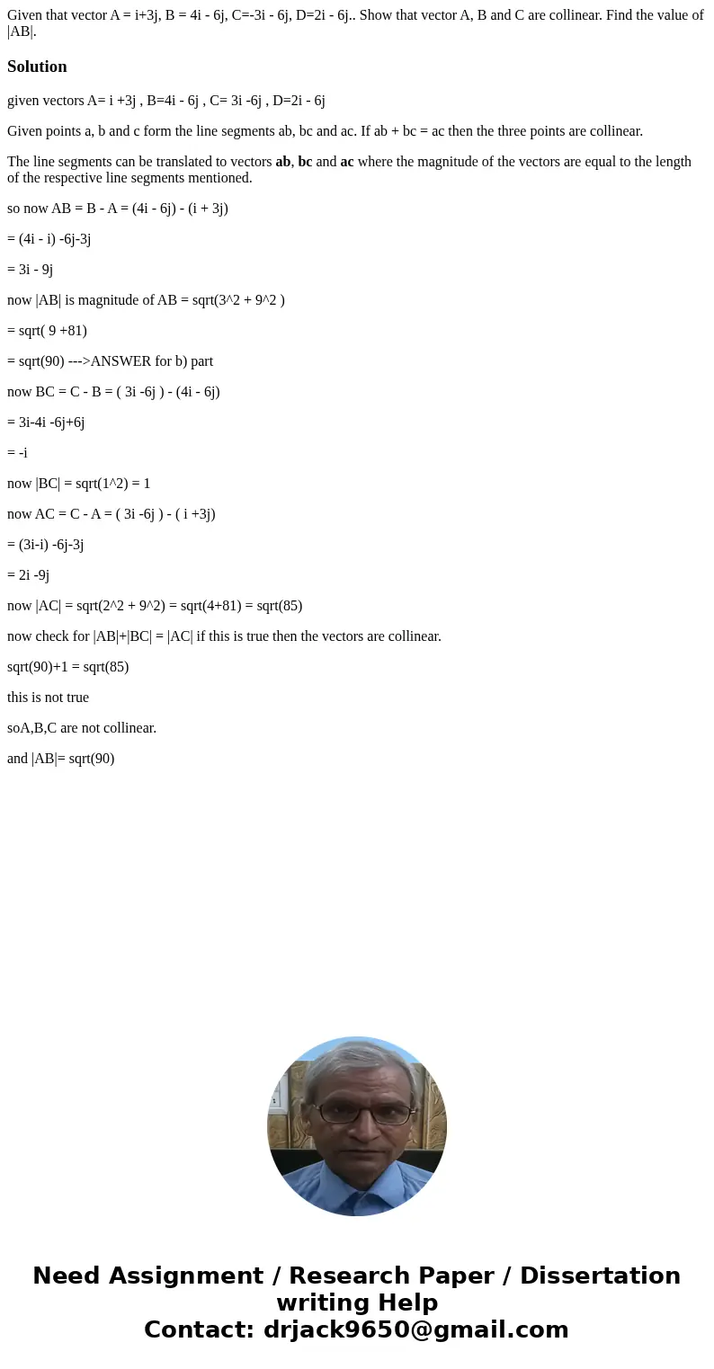 Given that vector A = i+3j, B = 4i - 6j, C=-3i - 6j, D=2i - 6j.. Show that vector A, B and C are collinear. Find the value of |AB|.Solutiongiven vectors A= i +  Given that vector A = i+3j, B = 4i - 6j, C=-3i - 6j, D=2i - 6j.. Show that vector A, B and C are collinear. Find the value of |AB|.Solutiongiven vectors A= i +