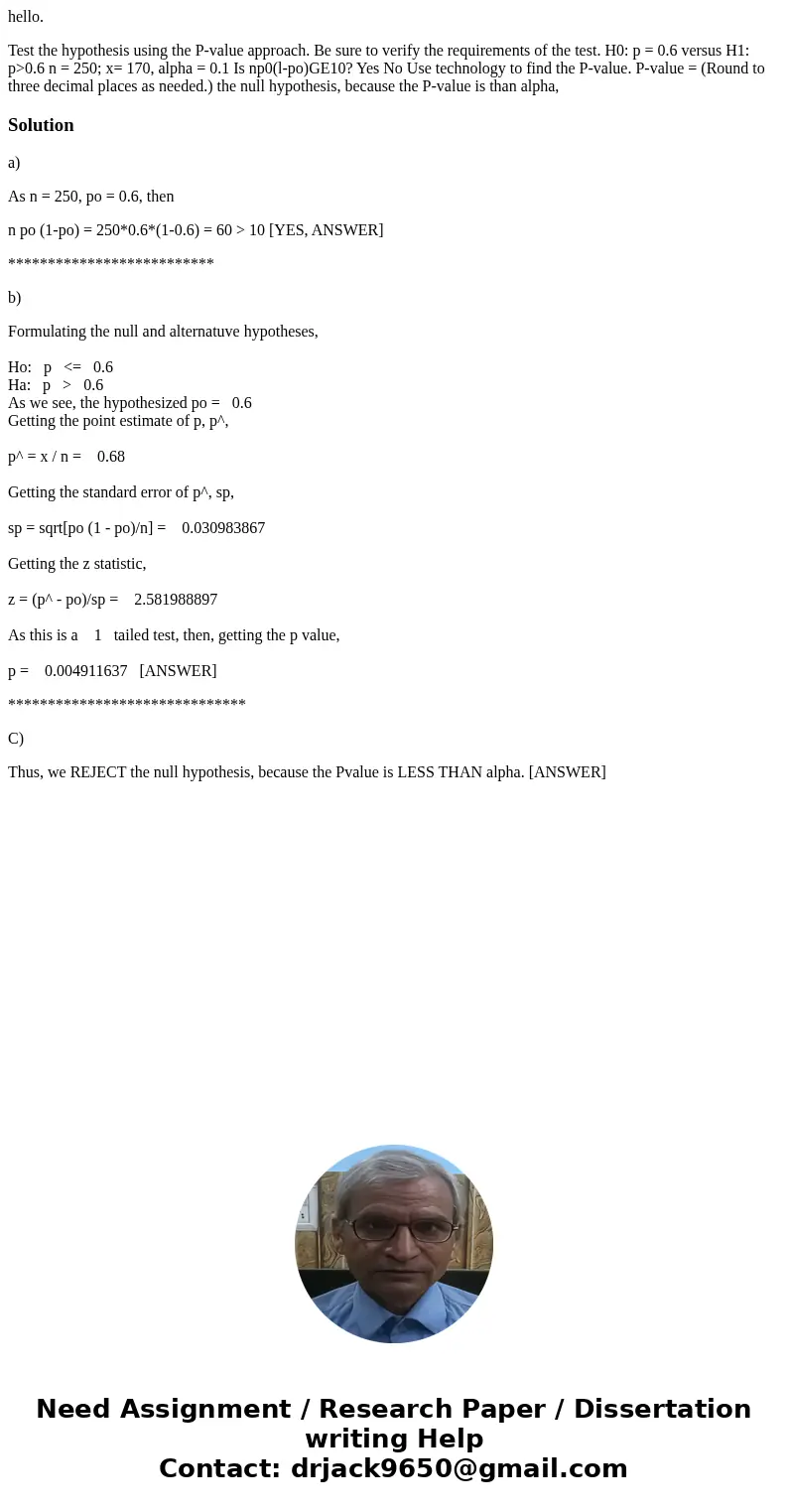 hello. Test the hypothesis using the P-value approach. Be sure to verify the requirements of the test. H0: p = 0.6 versus H1: p>0.6 n = 250; x= 170, alpha =  hello. Test the hypothesis using the P-value approach. Be sure to verify the requirements of the test. H0: p = 0.6 versus H1: p>0.6 n = 250; x= 170, alpha =