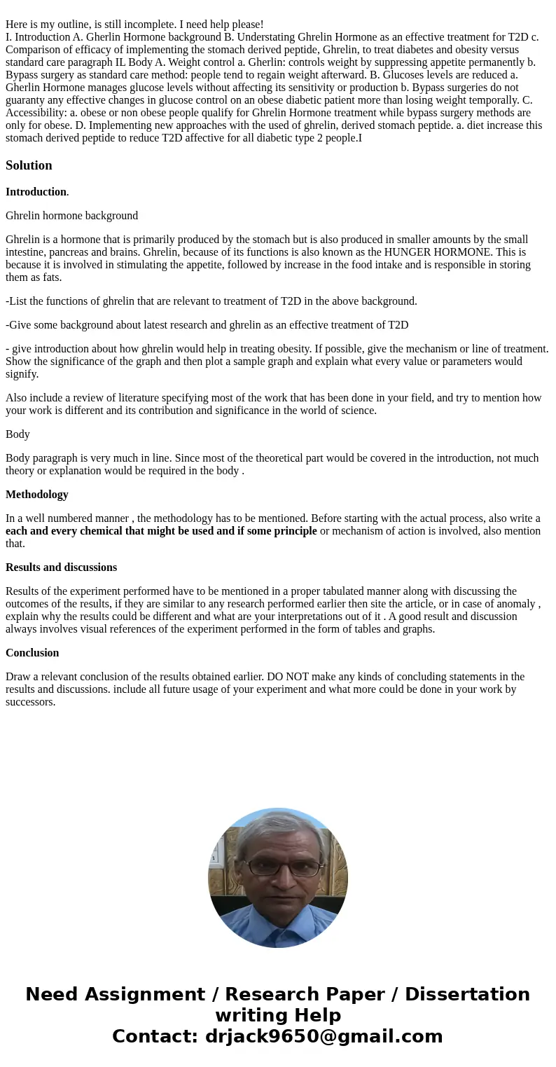Here is my outline, is still incomplete. I need help please! I. Introduction A. Gherlin Hormone background B. Understating Ghrelin Hormone as an effective trea  Here is my outline, is still incomplete. I need help please! I. Introduction A. Gherlin Hormone background B. Understating Ghrelin Hormone as an effective trea