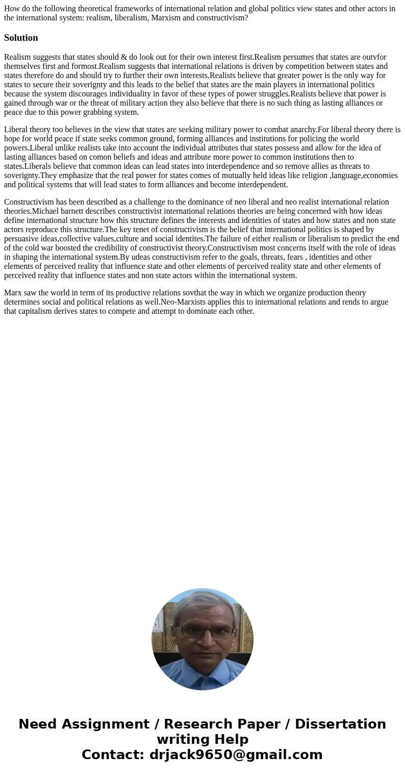 How do the following theoretical frameworks of international relation and global politics view states and other actors in the international system: realism, lib How do the following theoretical frameworks of international relation and global politics view states and other actors in the international system: realism, lib