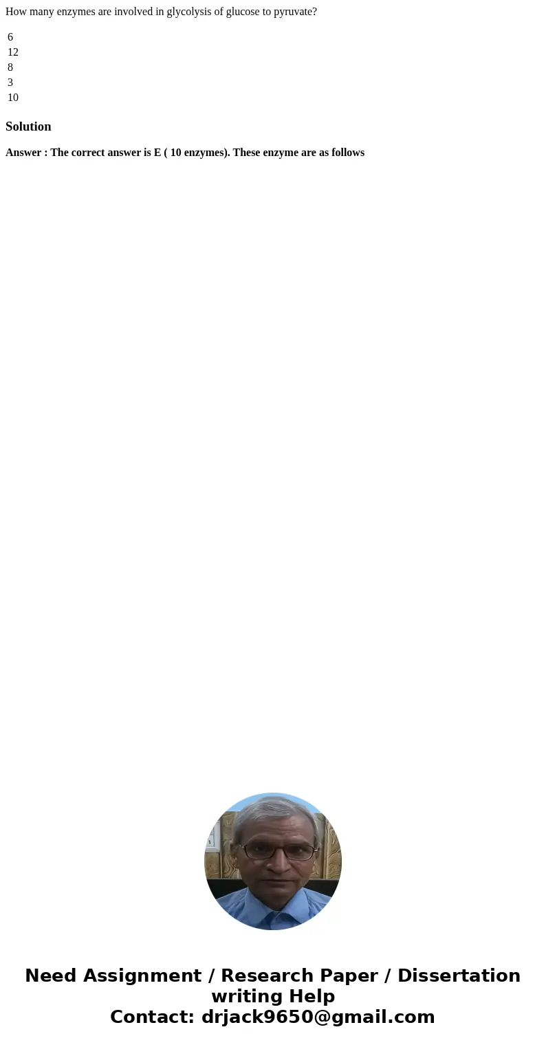 How many enzymes are involved in glycolysis of glucose to pyruvate? 6 12 8 3 10 SolutionAnswer : The correct answer is E ( 10 enzymes). These enzyme are as foll