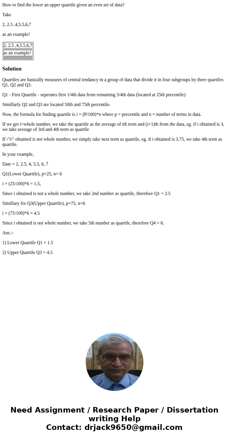 How to find the lower an upper quartile given an even set of data? Take 2, 2.5 ,4,5.5,6,7 as an example! 2, 2.5 ,4,5.5,6,7 as an example! SolutionQuartiles are  How to find the lower an upper quartile given an even set of data? Take 2, 2.5 ,4,5.5,6,7 as an example! 2, 2.5 ,4,5.5,6,7 as an example! SolutionQuartiles are