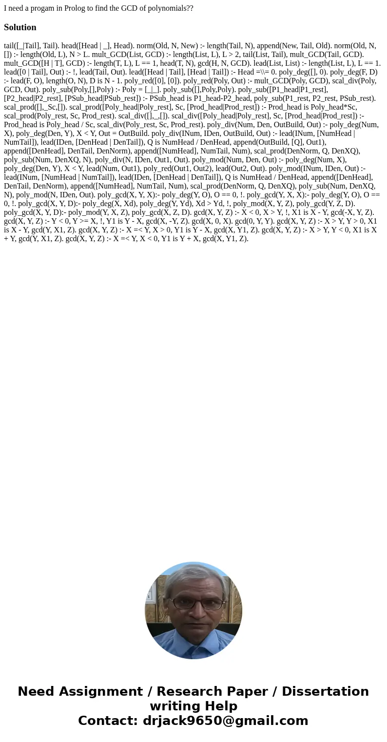 I need a progam in Prolog to find the GCD of polynomials??Solution tail([_|Tail], Tail). head([Head | _], Head). norm(Old, N, New) :- length(Tail, N), append(Ne