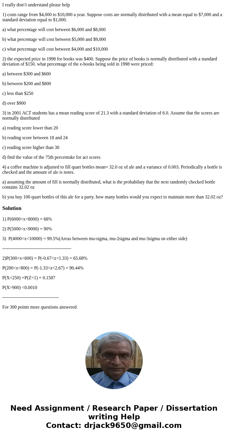 I really don\'t understand please help 1) costs range from $4,000 to $10,000 a year. Suppose costs are normally distributed with a mean equal to $7,000 and a st I really don\'t understand please help 1) costs range from $4,000 to $10,000 a year. Suppose costs are normally distributed with a mean equal to $7,000 and a st